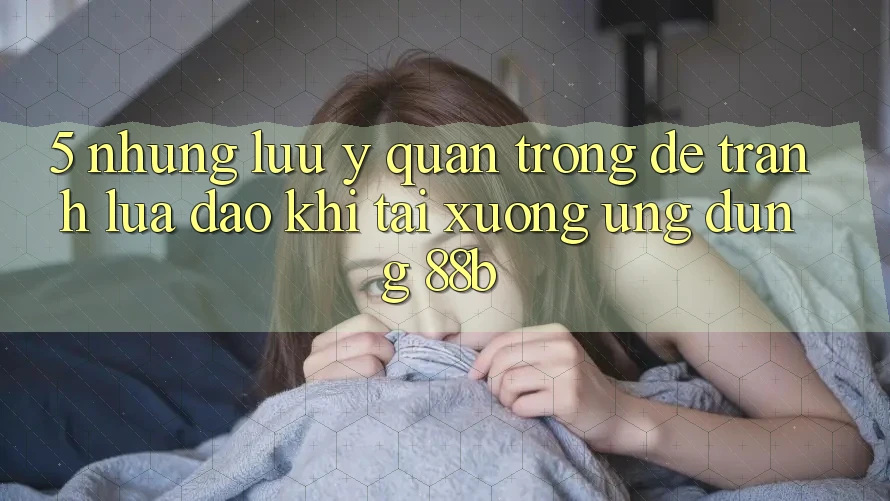 5. Những Lưu Ý Quan Trọng Để Tránh Lừa Đảo Khi Tải xuống Ứng dụng 88b