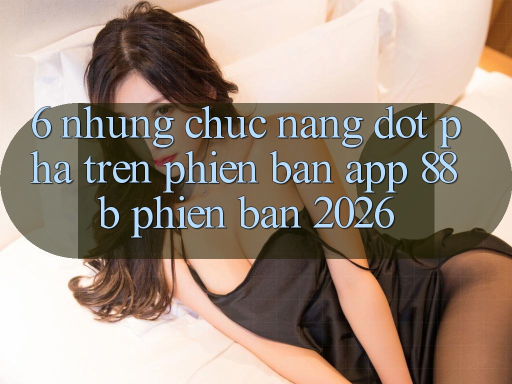 6. Những Chức năng Đột Phá Trên Phiên Bản App 88b Phiên Bản 2026
