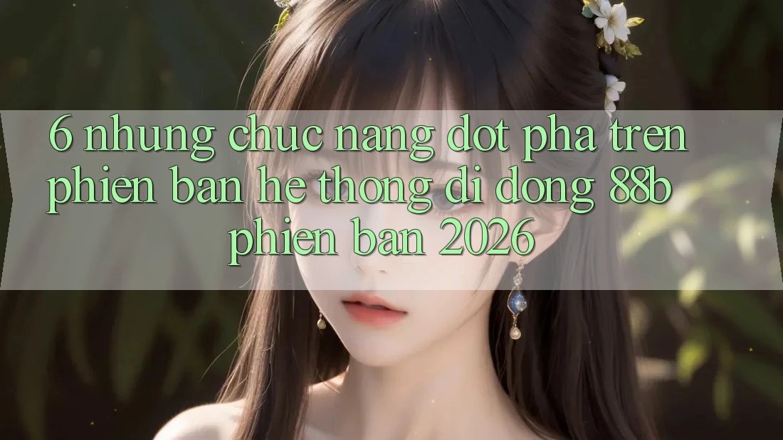 6. Những Chức năng Đột Phá Trên Phiên Bản Hệ thống di động 88b Phiên Bản 2026