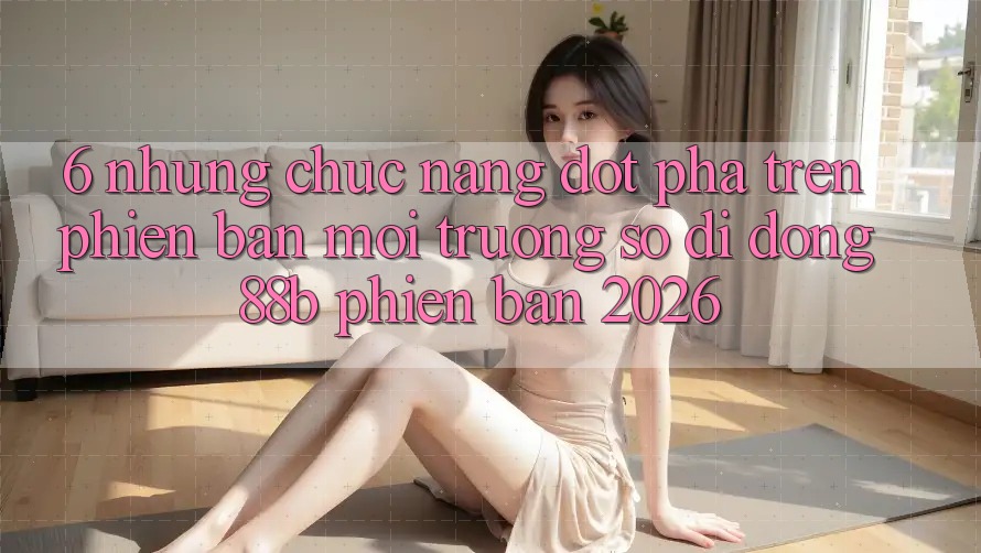 6. Những Chức năng Đột Phá Trên Phiên Bản Môi trường số di động 88b Phiên Bản 2026