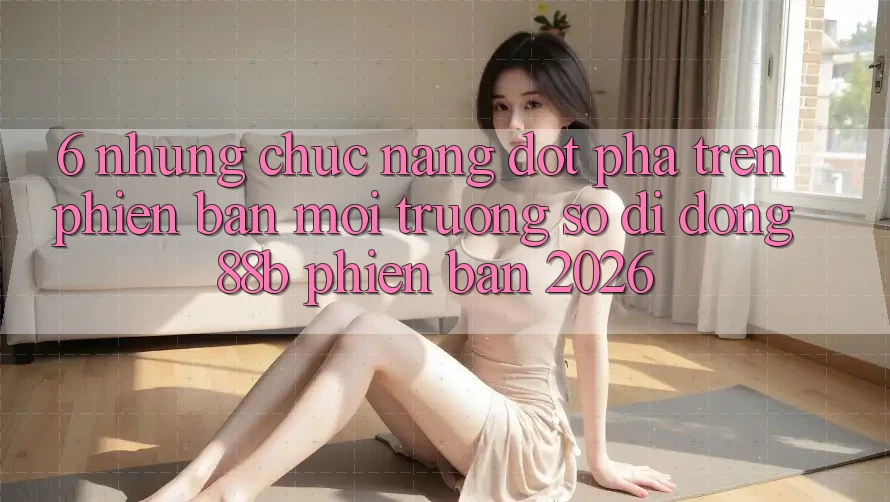 6. Những Chức năng Đột Phá Trên Phiên Bản Môi trường số di động 88b Phiên Bản 2026