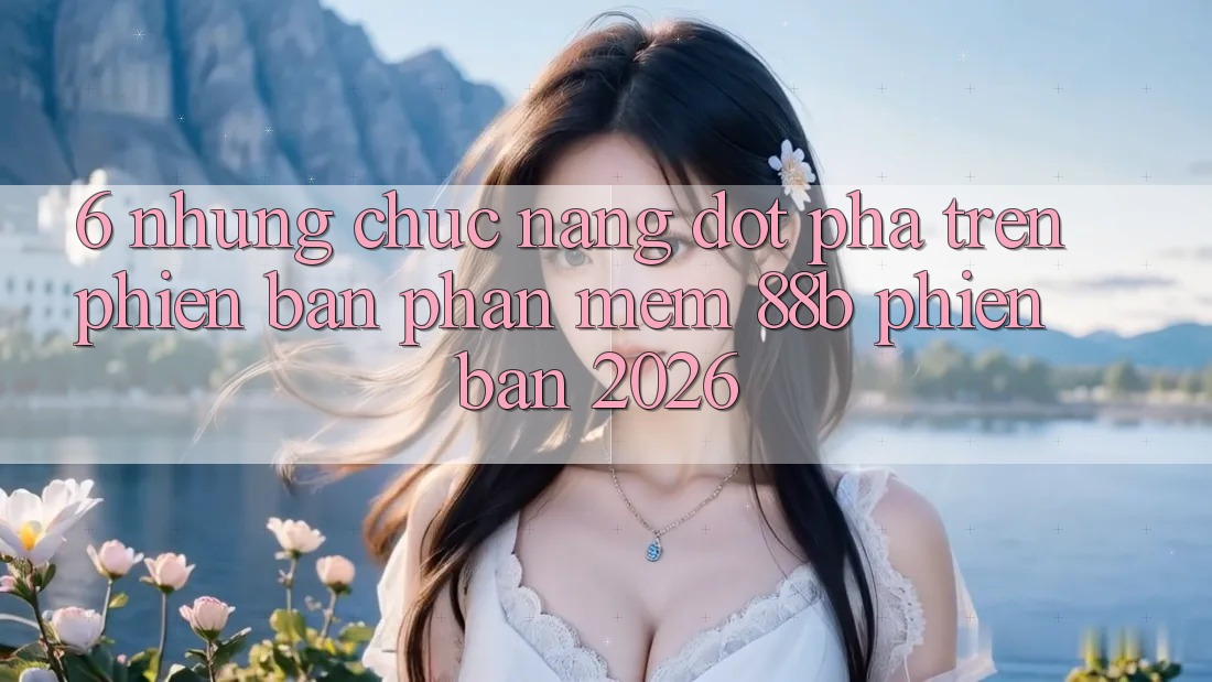 6. Những Chức năng Đột Phá Trên Phiên Bản Phần mềm 88b Phiên Bản 2026
