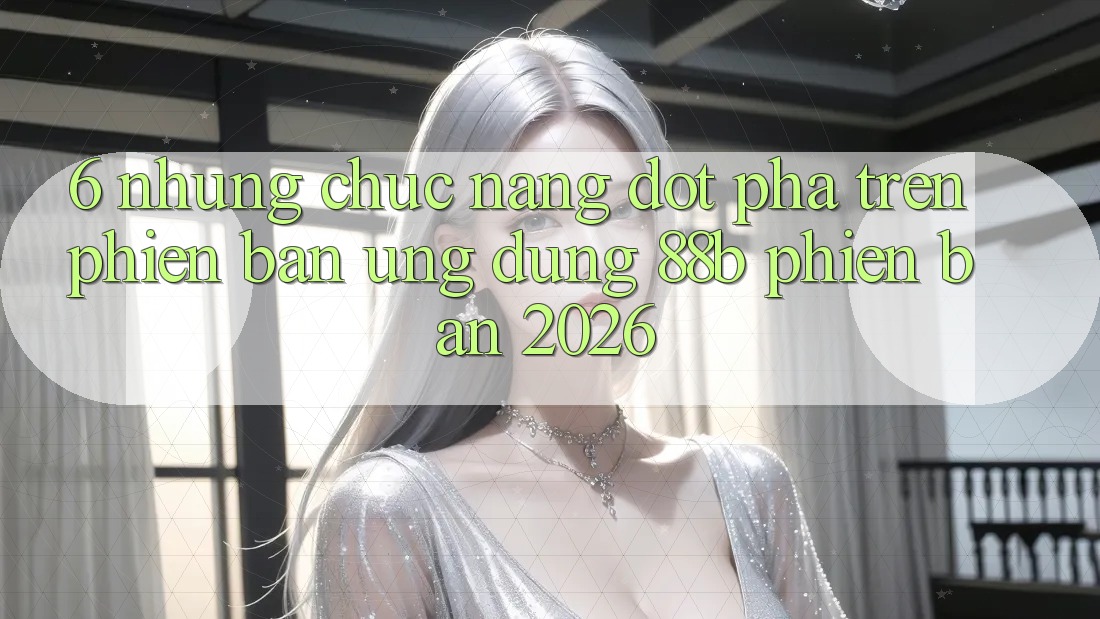 6. Những Chức năng Đột Phá Trên Phiên Bản Ứng dụng 88b Phiên Bản 2026 6. Những Chức năng Đột Phá Trên Phiên Bản Ứng dụng 88b Phiên Bản 2026