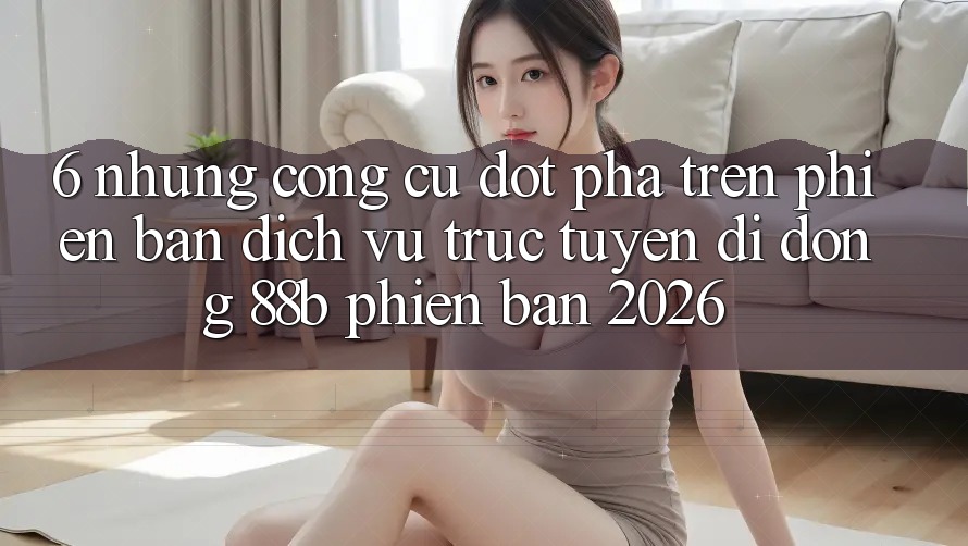 6. Những Công cụ Đột Phá Trên Phiên Bản Dịch vụ trực tuyến di động 88b Phiên Bản 2026