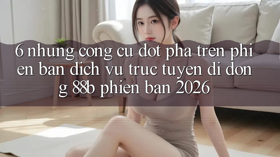6. Những Công cụ Đột Phá Trên Phiên Bản Dịch vụ trực tuyến di động 88b Phiên Bản 2026