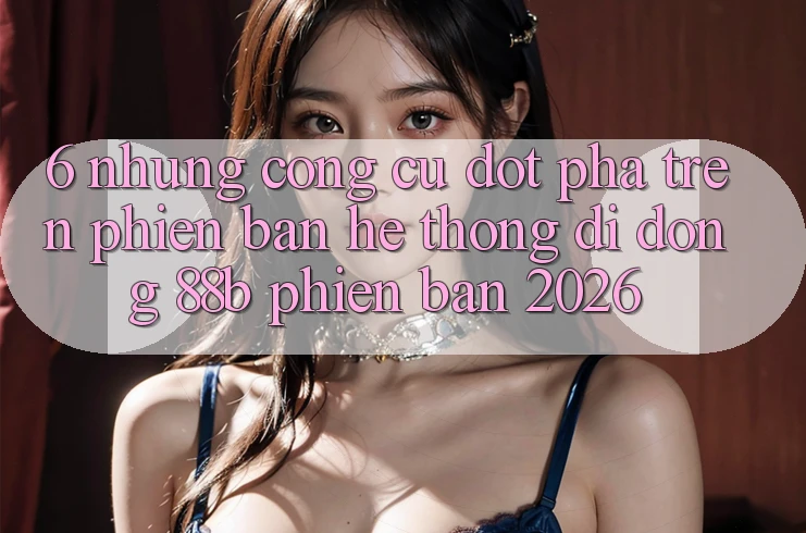 6. Những Công cụ Đột Phá Trên Phiên Bản Hệ thống di động 88b Phiên Bản 2026