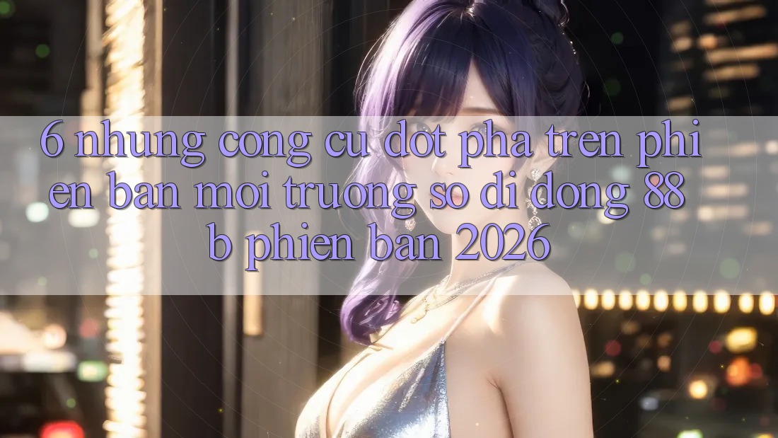 6. Những Công cụ Đột Phá Trên Phiên Bản Môi trường số di động 88b Phiên Bản 2026