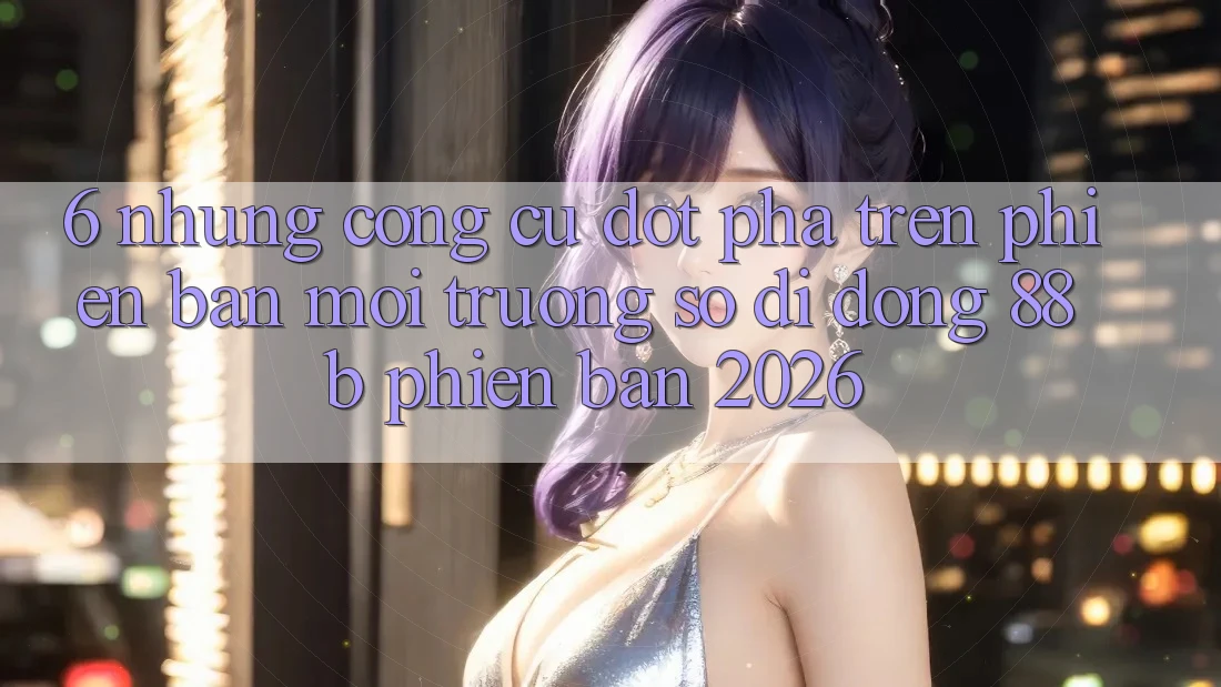 6. Những Công cụ Đột Phá Trên Phiên Bản Môi trường số di động 88b Phiên Bản 2026