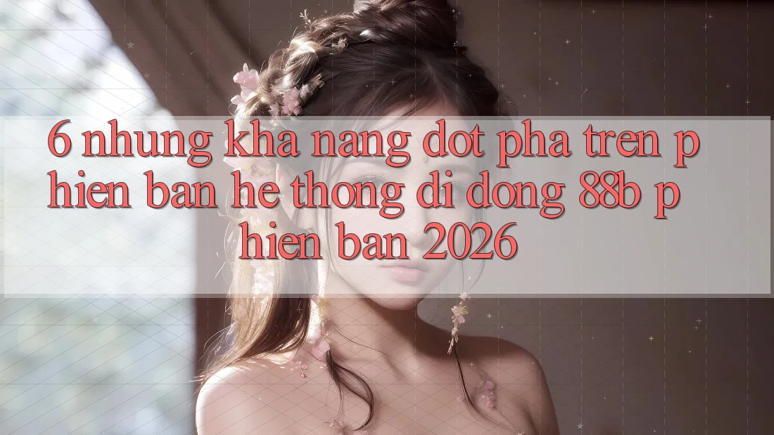 6. Những Khả năng Đột Phá Trên Phiên Bản Hệ thống di động 88b Phiên Bản 2026