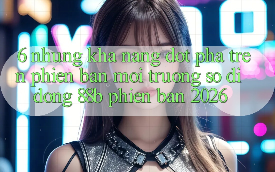 6. Những Khả năng Đột Phá Trên Phiên Bản Môi trường số di động 88b Phiên Bản 2026