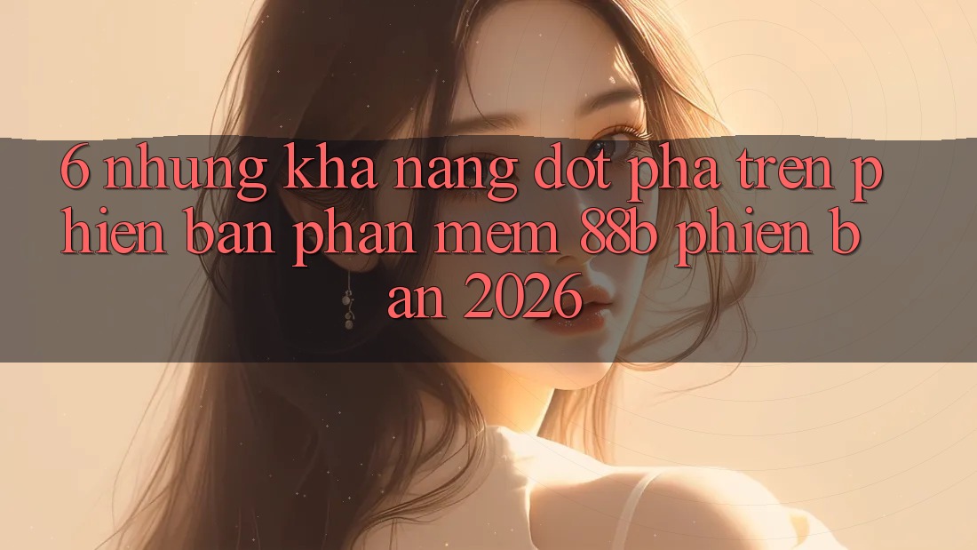 6. Những Khả năng Đột Phá Trên Phiên Bản Phần mềm 88b Phiên Bản 2026
