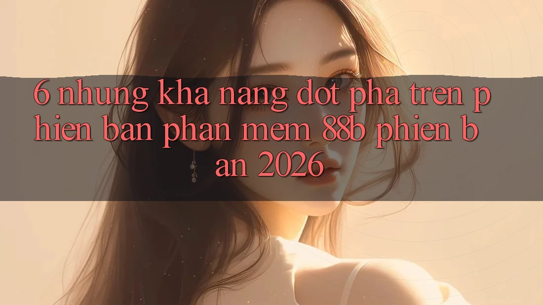 6. Những Khả năng Đột Phá Trên Phiên Bản Phần mềm 88b Phiên Bản 2026