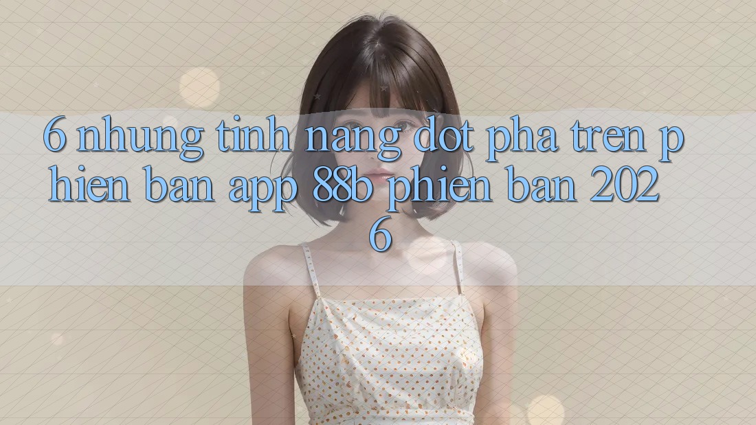 6. Những Tính Năng Đột Phá Trên Phiên Bản App 88b Phiên Bản 2026