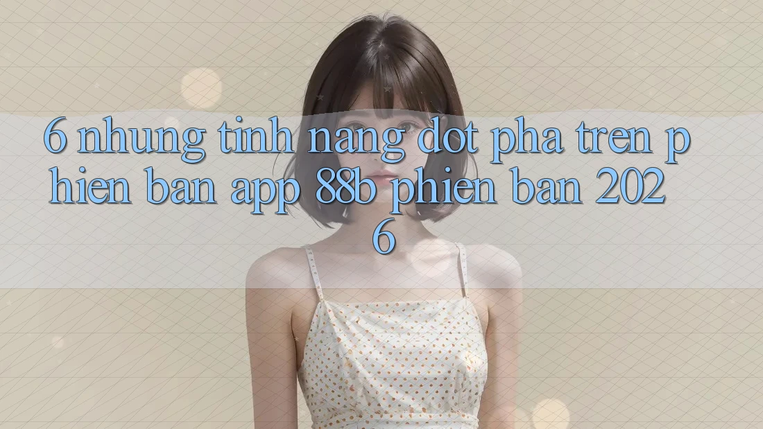 6. Những Tính Năng Đột Phá Trên Phiên Bản App 88b Phiên Bản 2026