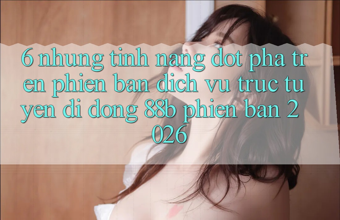6. Những Tính Năng Đột Phá Trên Phiên Bản Dịch vụ trực tuyến di động 88b Phiên Bản 2026