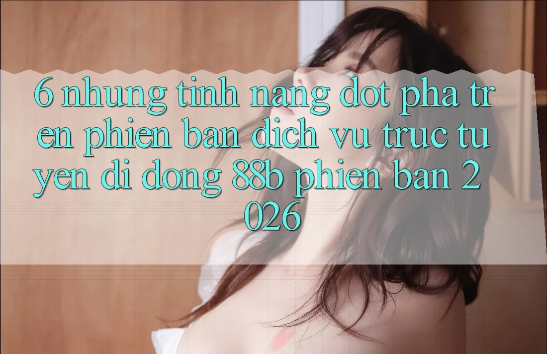 6. Những Tính Năng Đột Phá Trên Phiên Bản Dịch vụ trực tuyến di động 88b Phiên Bản 2026