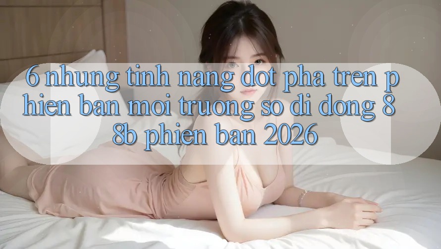 6. Những Tính Năng Đột Phá Trên Phiên Bản Môi trường số di động 88b Phiên Bản 2026