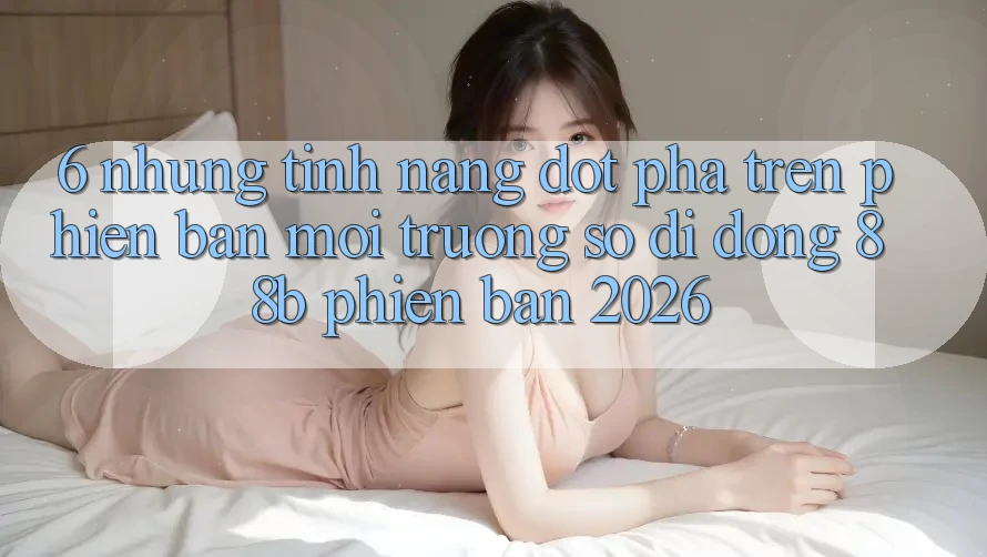 6. Những Tính Năng Đột Phá Trên Phiên Bản Môi trường số di động 88b Phiên Bản 2026