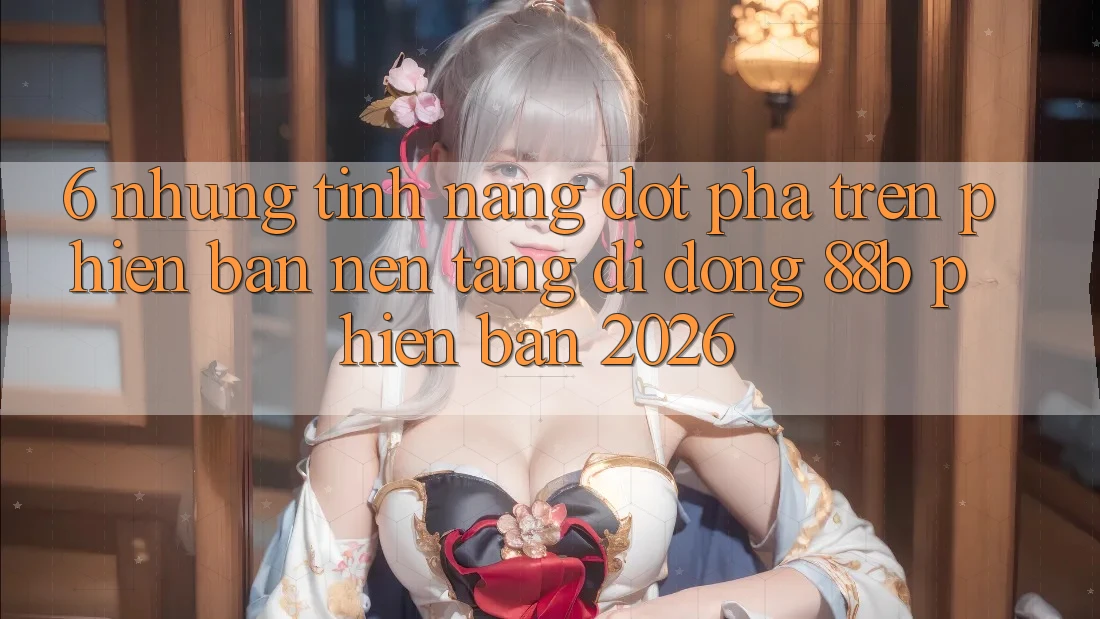 6. Những Tính Năng Đột Phá Trên Phiên Bản Nền tảng di động 88b Phiên Bản 2026