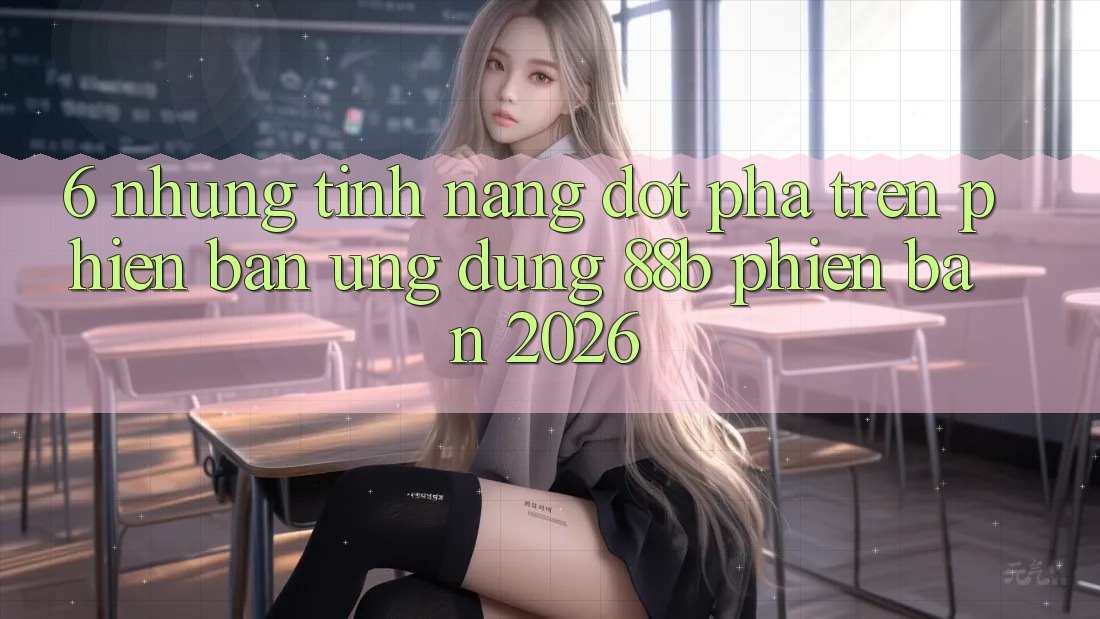 6. Những Tính Năng Đột Phá Trên Phiên Bản Ứng dụng 88b Phiên Bản 2026