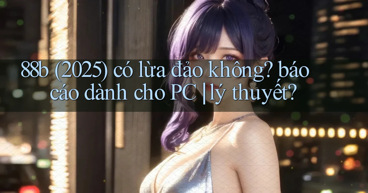 88b (2025) có lừa đảo không báo cáo dành cho PC lý thuyết