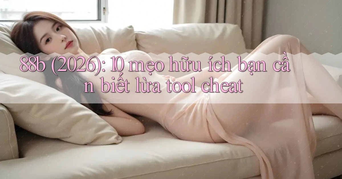 88b (2026) 10 mẹo hữu ích bạn cần biết lừa tool cheat