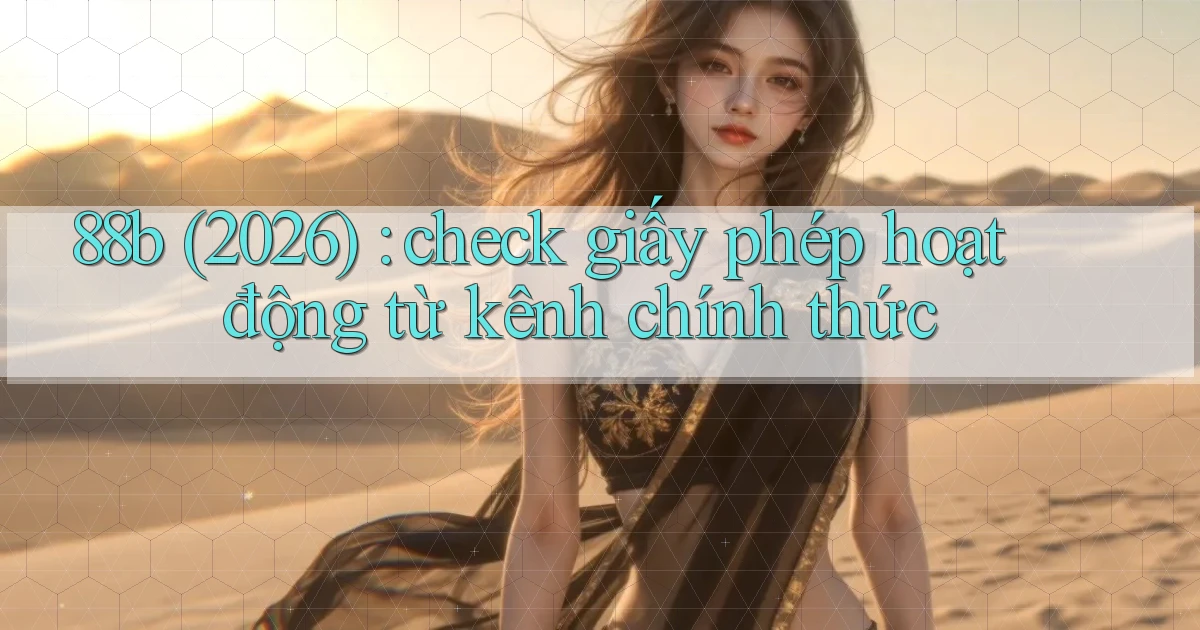 88b (2026) check giấy phép hoạt động từ kênh chính thức