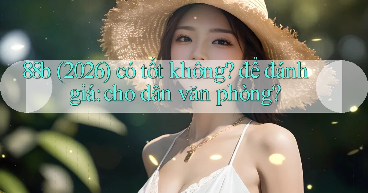 88b (2026) có tốt không để đánh giá cho dân văn phòng
