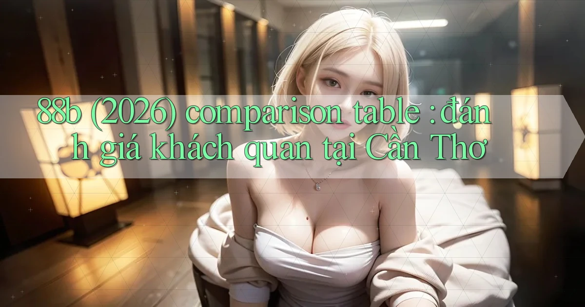 88b (2026) comparison table đánh giá khách quan tại Cần Thơ