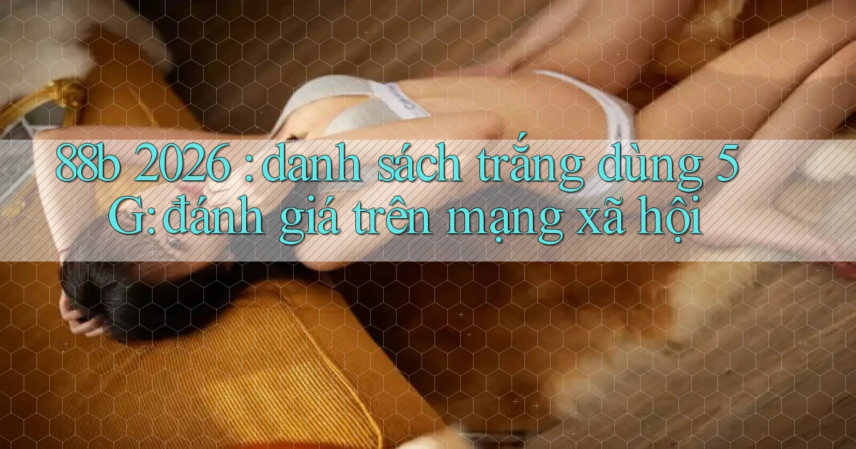 88b 2026 danh sách trắng dùng 5G đánh giá trên mạng xã hội