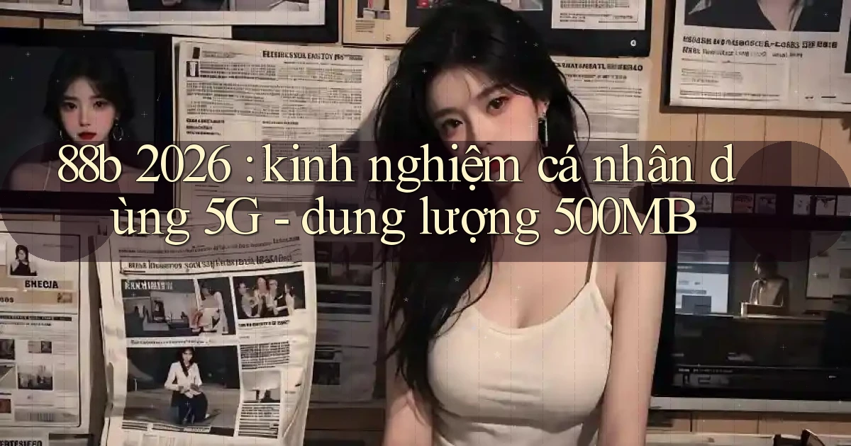 88b 2026 kinh nghiệm cá nhân dùng 5G   dung lượng 500MB
