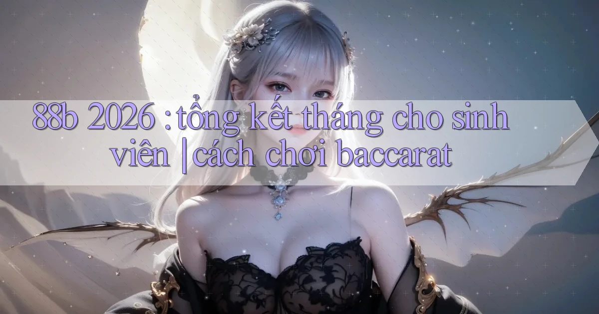 88b 2026 tổng kết tháng cho sinh viên cách chơi baccarat