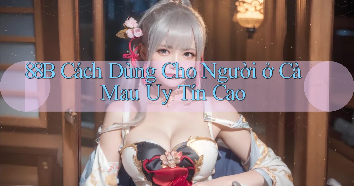 88b cách dùng cho người ở Cà Mau uy tín cao