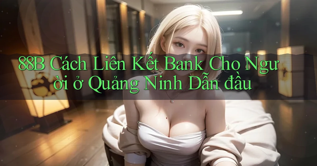 88b cách liên kết bank cho người ở Quảng Ninh dẫn đầu