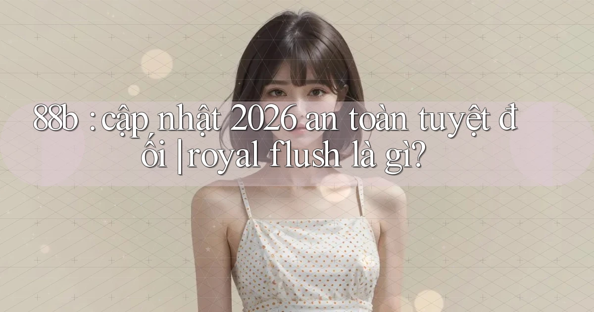 88b cập nhật 2026 an toàn tuyệt đối royal flush là gì