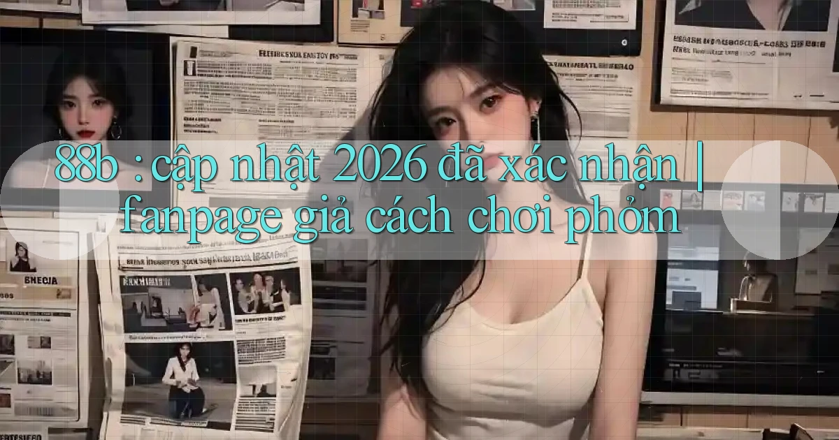 88b cập nhật 2026 đã xác nhận fanpage giả cách chơi phỏm