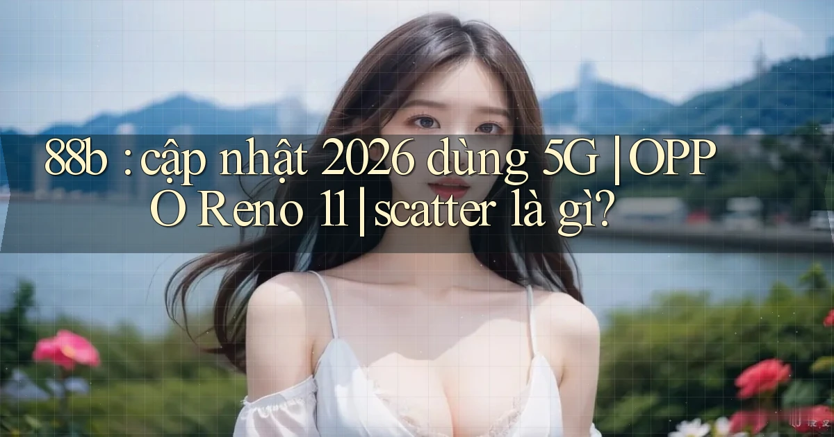 88b cập nhật 2026 dùng 5G OPPO Reno 11 scatter là gì