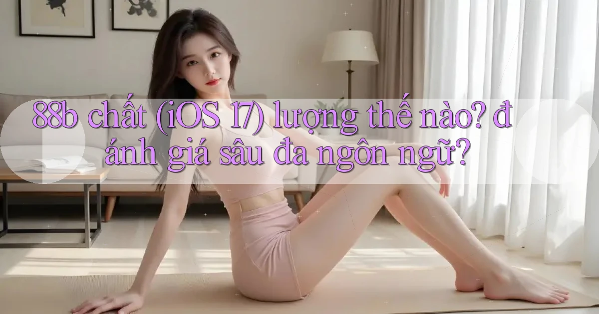 88b chất (iOS 17) lượng thế nào đánh giá sâu đa ngôn ngữ