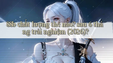 88b chất lượng thế nào sau 6 tháng trải nghiệm (2026)