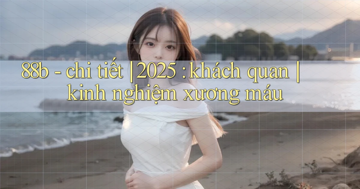 88b   chi tiết 2025 khách quan kinh nghiệm xương máu