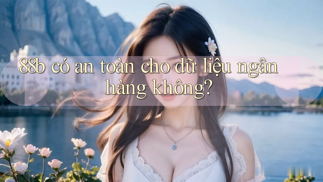 88b có an toàn cho dữ liệu ngân hàng không?