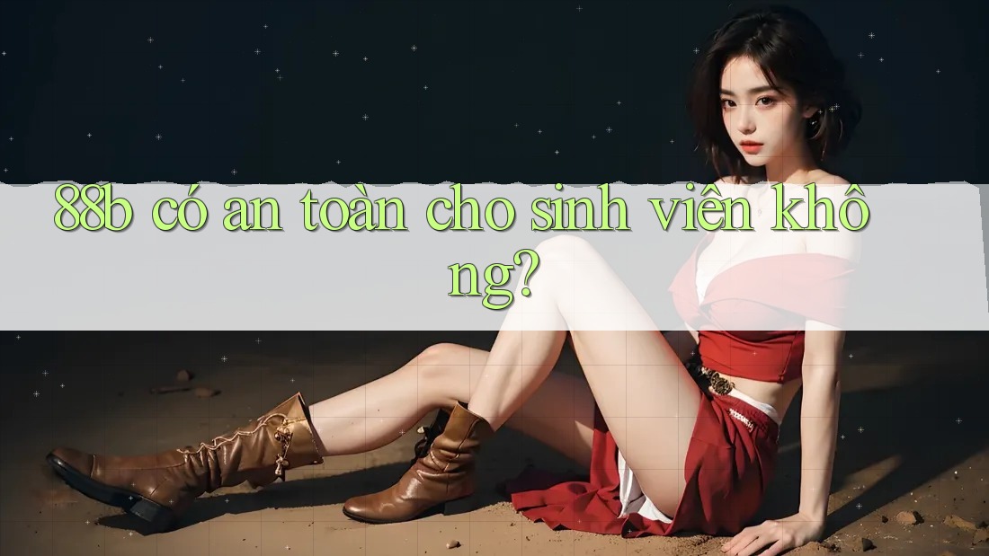 88b có an toàn cho sinh viên không? 88b có an toàn cho sinh viên không?