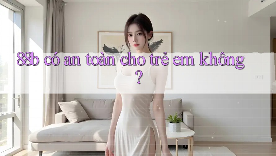 88b có an toàn cho trẻ em không?