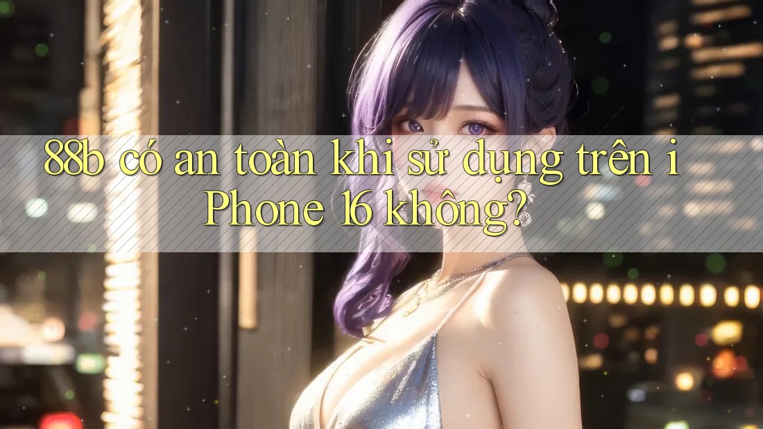88b có an toàn khi sử dụng trên iPhone 16 không?