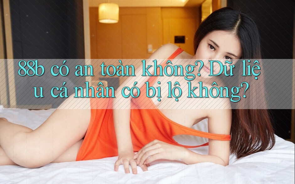 88b có an toàn không? Dữ liệu cá nhân có bị lộ không?