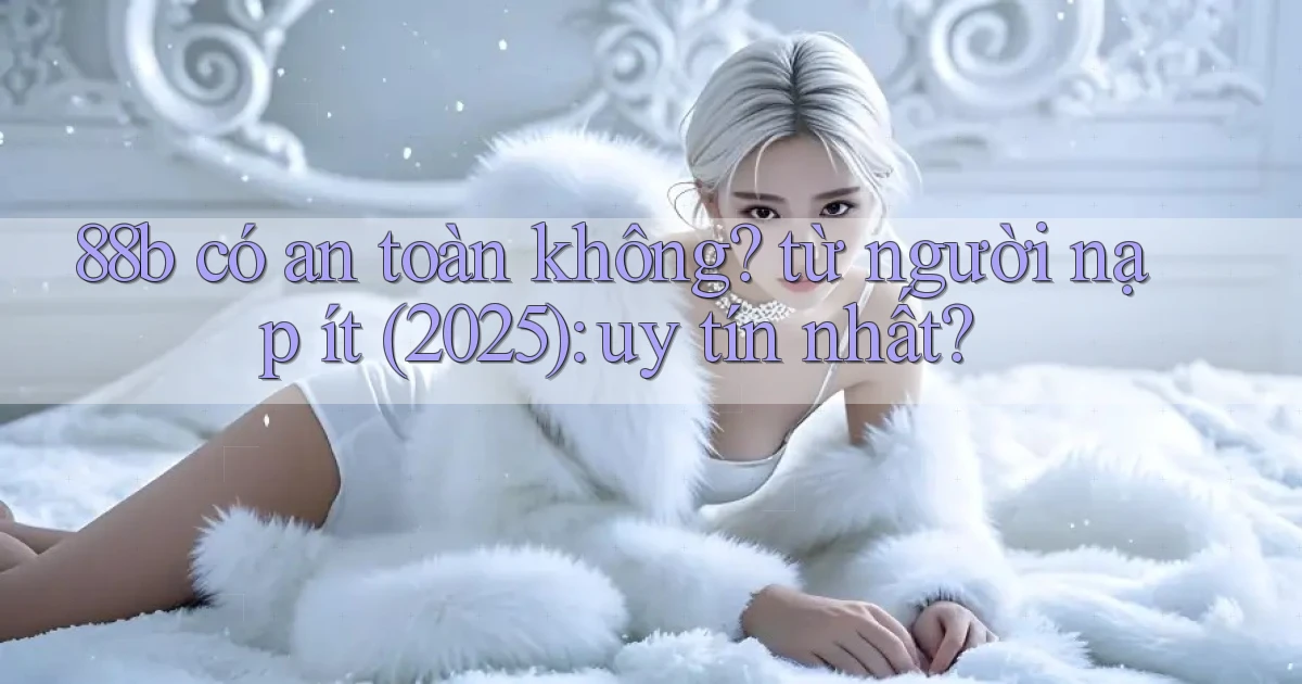 88b có an toàn không từ người nạp ít (2025) uy tín nhất