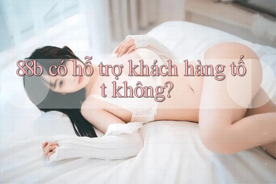 88b có hỗ trợ khách hàng tốt không?