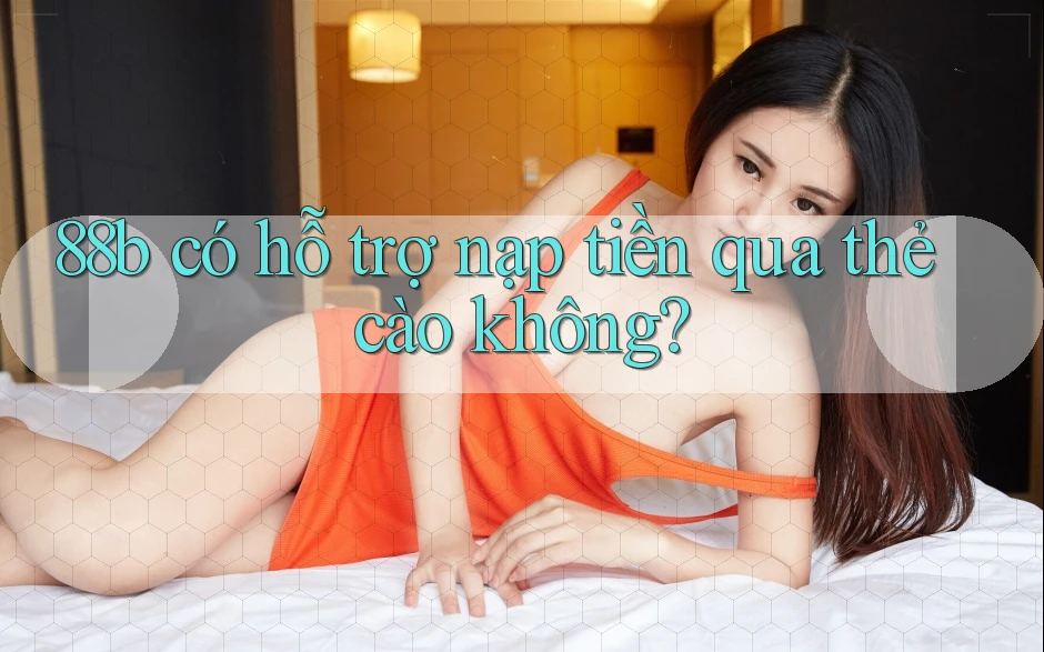 88b có hỗ trợ nạp tiền qua thẻ cào không? 88b có hỗ trợ nạp tiền qua thẻ cào không?