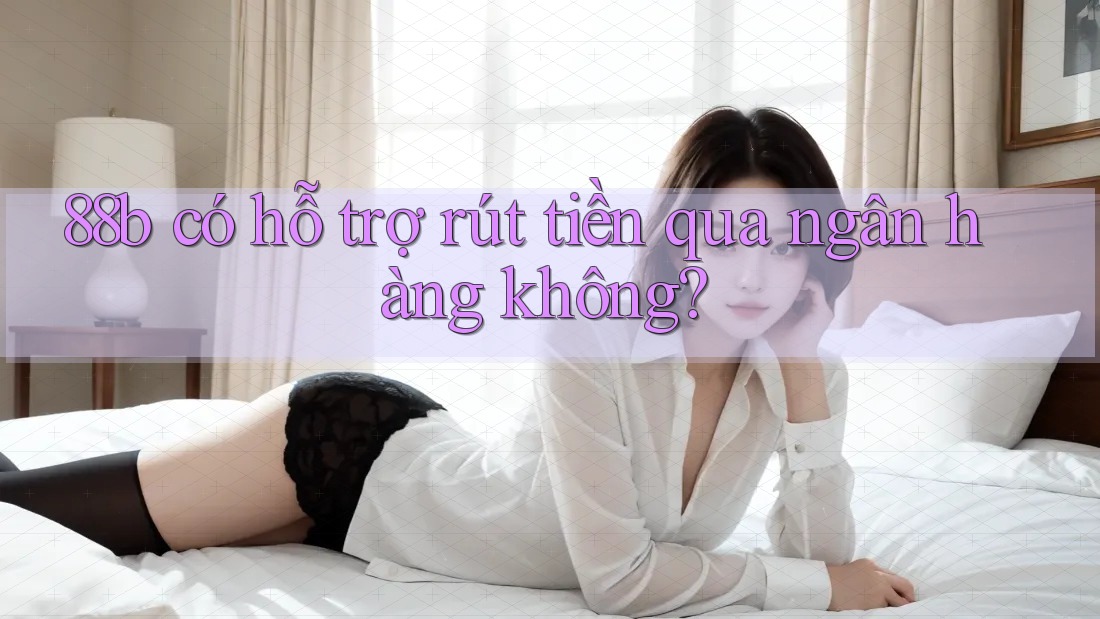88b có hỗ trợ rút tiền qua ngân hàng không?