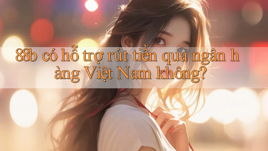 88b có hỗ trợ rút tiền qua ngân hàng Việt Nam không?